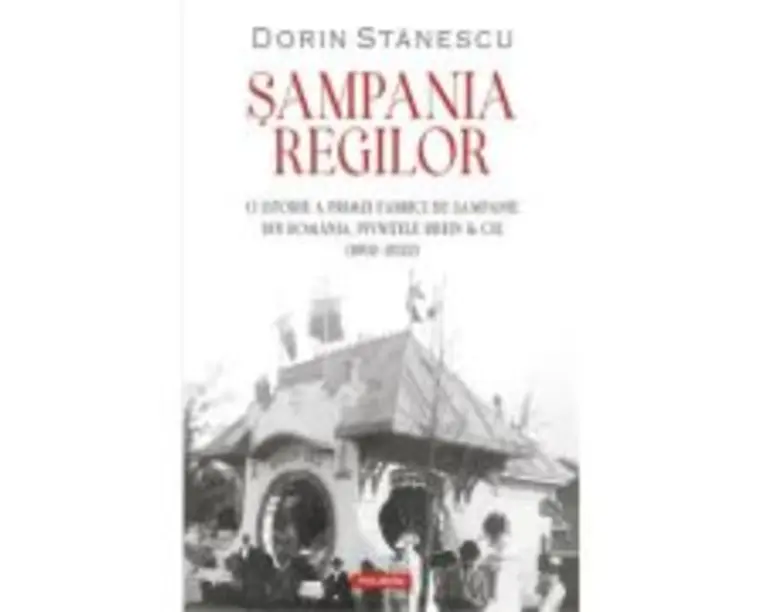 Sampania regilor. O istorie a primei fabrici de sampanie din Romania, Pivnitele Rhein &amp; Cie - Dorin Stanescu