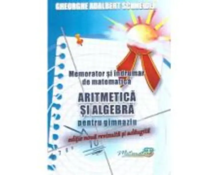 Memorator si indrumar de matematica. Aritmetica si algebra pentru gimnaziu - Gheorghe-Adalbert Schneider