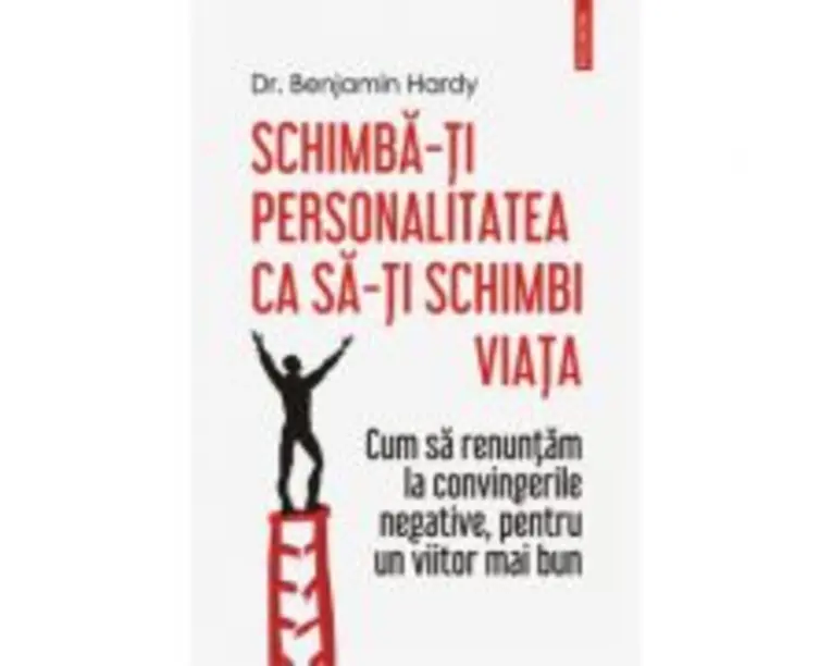 Schimba-ti personalitatea ca sa-ti schimbi viata. Cum sa renuntam la convingerile negative, pentru un viitor mai bun - Dr. Benjamin Hardy