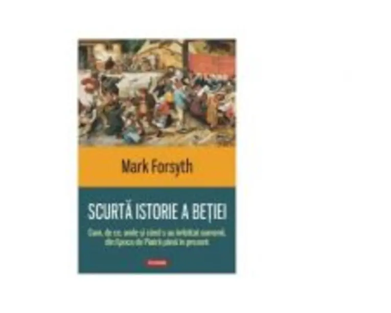 Scurta istorie a betiei. Cum, de ce, unde si cand s-au imbatat oamenii, din Epoca de Piatra pana in prezent - Mark Forsyth
