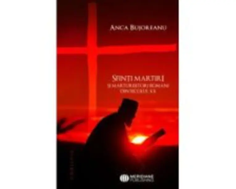 Sfinti martiri si marturisitori romani ai secolului 20 - Anca Bujoreanu