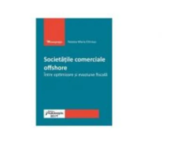 Societatile comerciale offshore. Intre optimizare si evaziune fiscala - Roxana Maria Chirieac