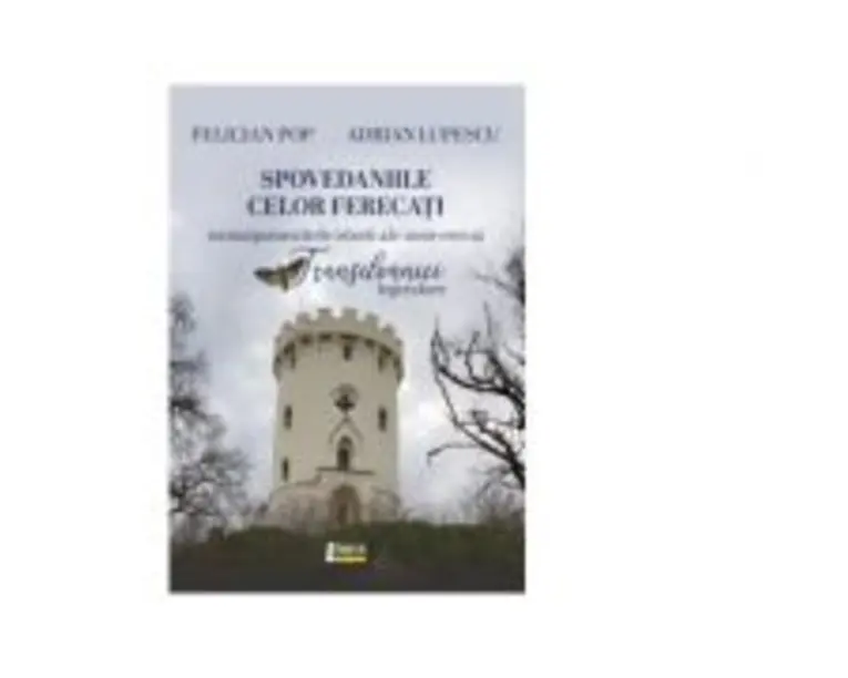Spovedaniile celor ferecati. Nemaipomenitele istorii ale unor eroi ai Transilaniei legendare - Felician Pop, Adrian Lupescu