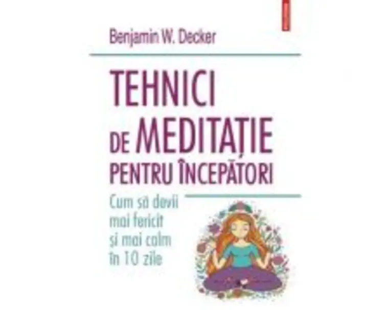Tehnici de meditatie pentru incepatori. Cum sa devii mai fericit si mai calm in 10 zile - Benjamin W. Decker