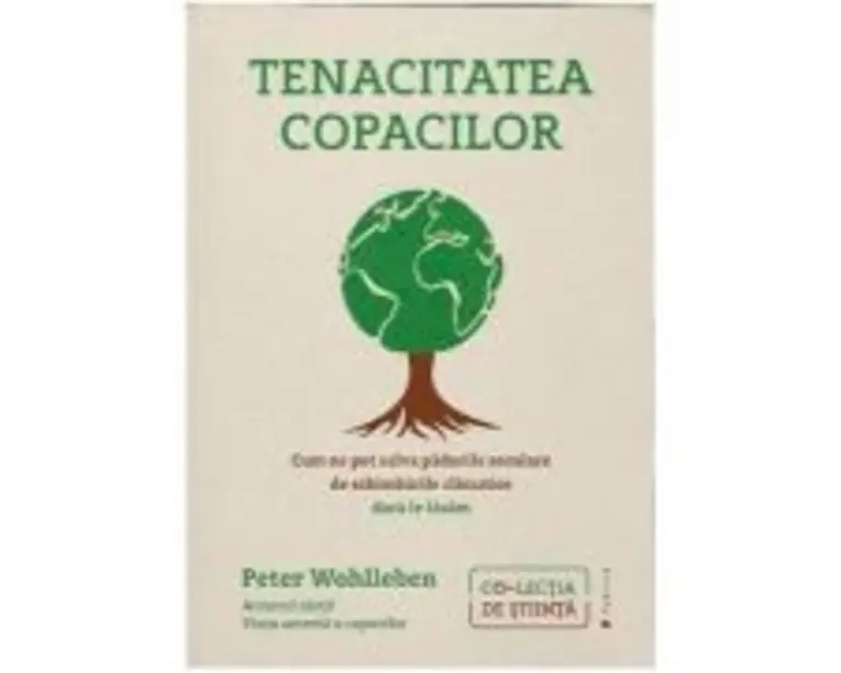 Tenacitatea copacilor. Cum ne pot salva padurile seculare de schimbarile climatice daca le lasam - Peter Wohlleben