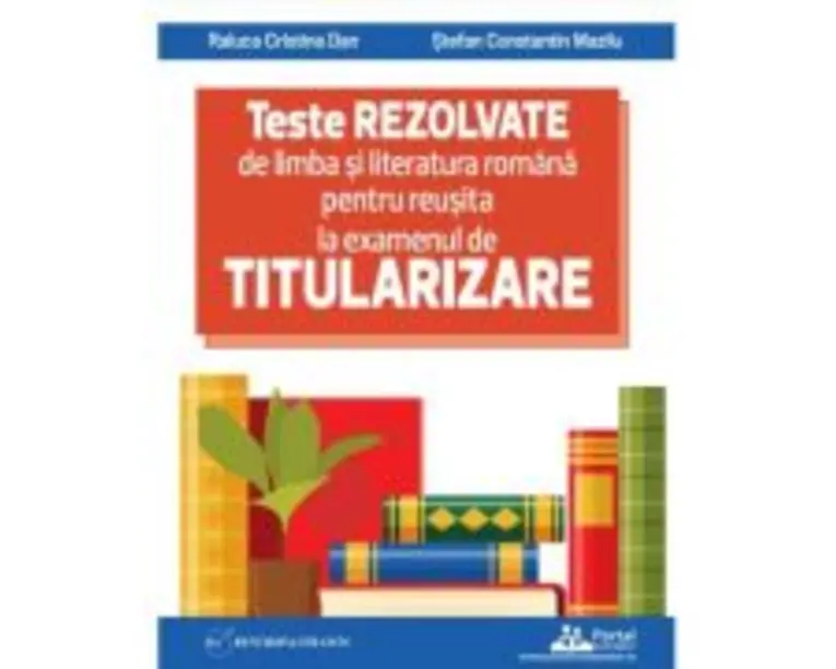 Teste REZOLVATE de limba si literatura romana pentru reusita la examenul de TITULARIZARE pentru profesori - Raluca Cristina Dan, Stefan Constantin Maz