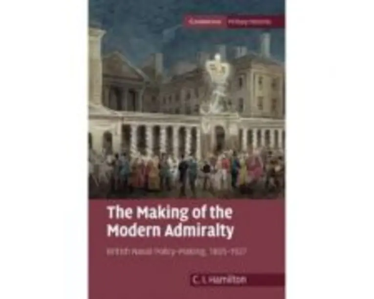 The Making of the Modern Admiralty: British Naval Policy-Making, 18051927 - C. I. Hamilton