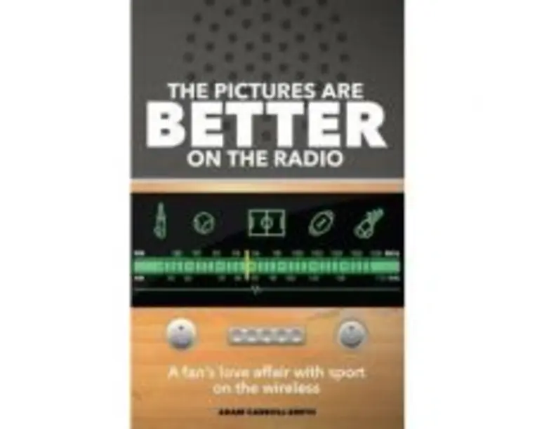The Pictures are Better on the Radio. One Fan's Love Affair with Sport on the Wireless - Adam Carroll-Smith