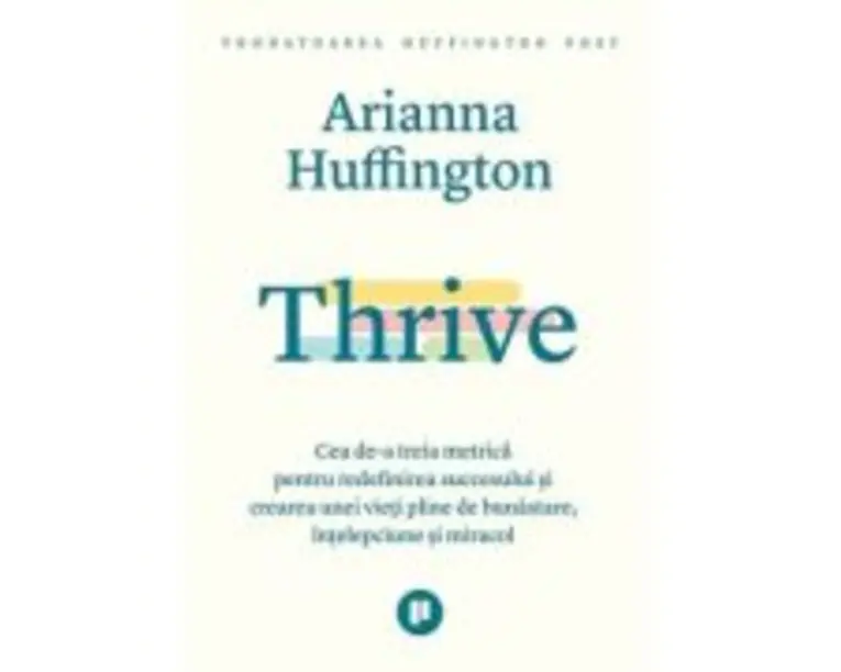 Thrive. Cea de-a treia metrica pentru redefinirea succesului si crearea unei vieti pline de bunastare, intelepciune si miracol - Arianna Huffington