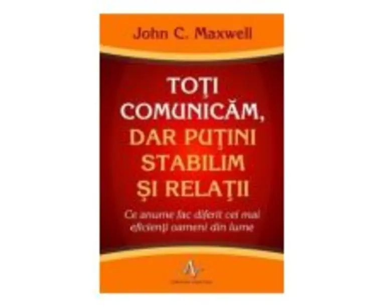 TOTI COMUNICAM, DAR PUTINI STABILIM SI RELATII. Ce anume fac diferit cei mai eficienti oameni din lume - John C. Maxwell
