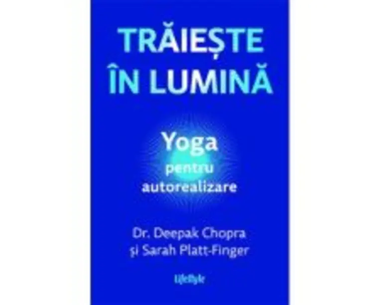 Traieste in lumina. Yoga pentru autorealizare - Dr. Deepak Chopra, Sarah Platt-Finger