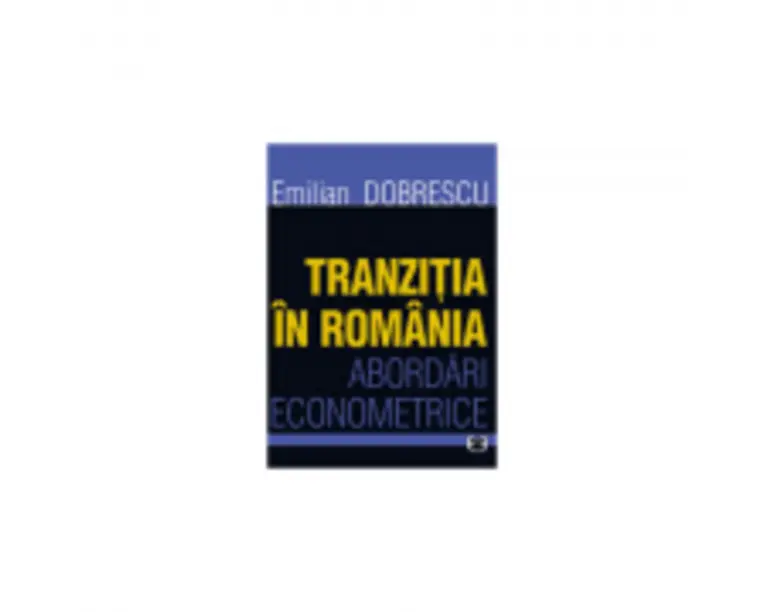 Tranzitia in Romania. Abordari econometrice - Emilian Dobrescu