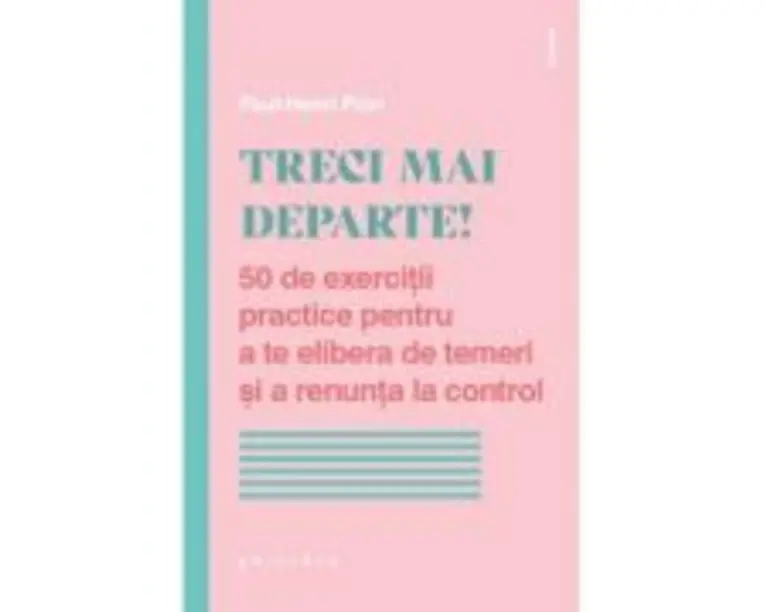 Treci mai departe. 50 de exercitii practice pentru a te elibera de temeri si a renunta la control - Paul-Henri Pion