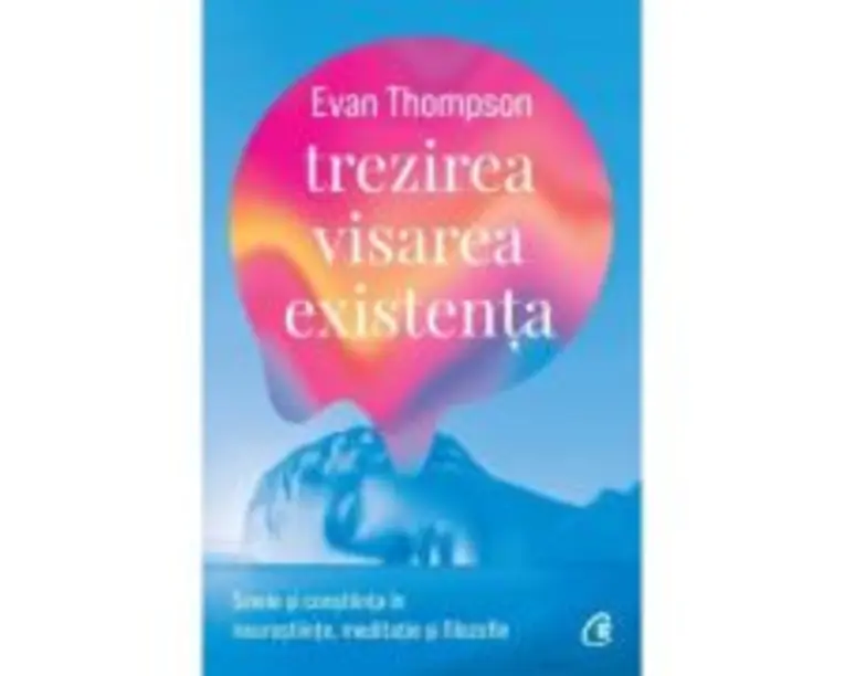 Trezirea, visarea, existenta. Sinele si constiinta in neurostiinte, meditatie si filozofie - Evan Thompson