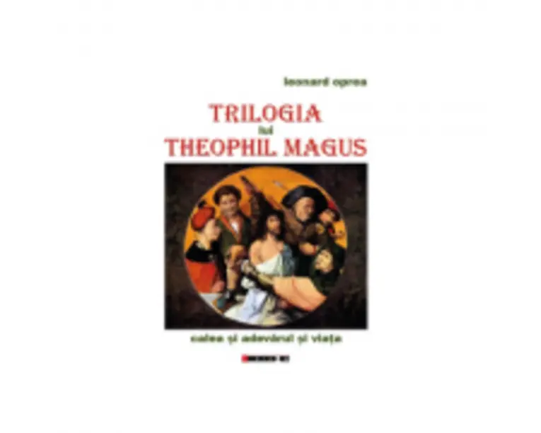 Trilogia lui Theophil Magus. Calea si adevarul si viata - Leonard Oprea