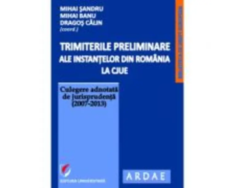 Trimiterile preliminare ale instantelor din Romania la CJUE. Culegere adnotata de jurisprudenta (2007-2013). Volumul 1 - Mihai Sandru