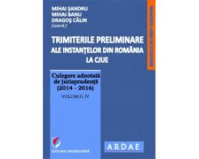 Trimiterile preliminare ale instantelor din Romania la CJUE. Culegere adnotata de jurisprudenta (2014-2016). Volumul 4 - Mihai Sandru