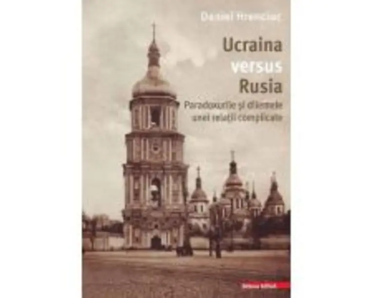 Ucraina versus Rusia. Paradoxurile si dilemele unei relatii complicate - Daniel Hrenciuc
