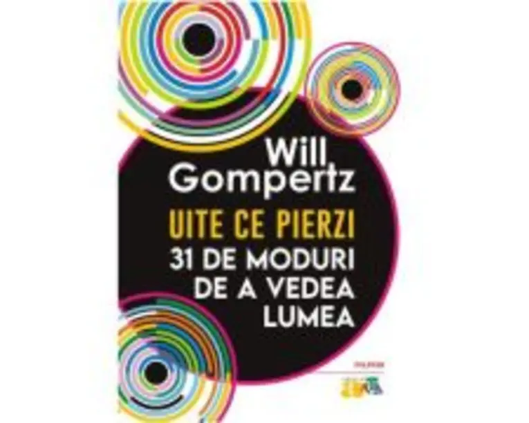 Uite ce pierzi. 31 de moduri de a vedea lumea - Will Gompertz