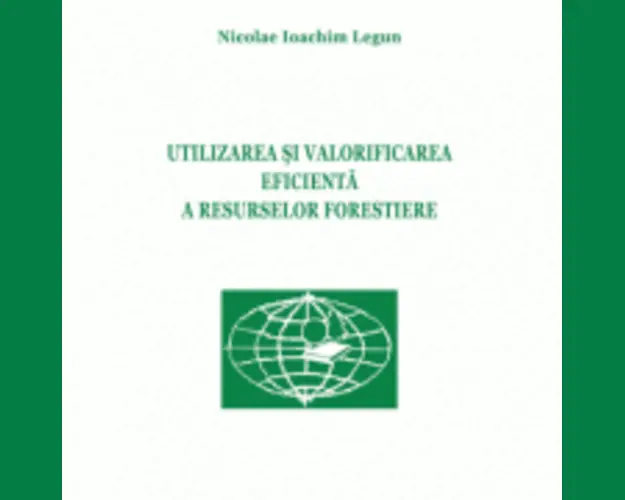 Utilizarea si valorificarea eficienta a resurselor forestiere - Nicolae Ioachim Legun
