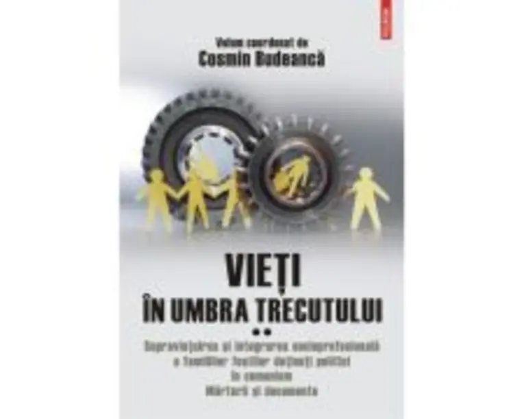Vieti in umbra trecutului. Supravietuirea si integrarea socioprofesionala a familiilor fostilor detinuti politici in comunism. Marturii si documente. 