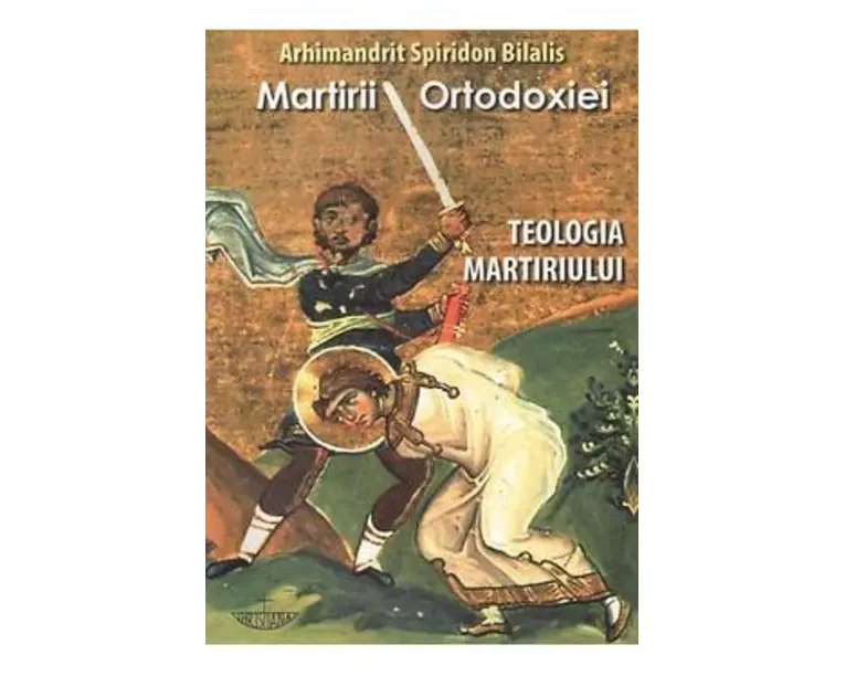 Martirii ortodoxiei. Teologia martiriului - Arhimandrit Spiridon Bilalis