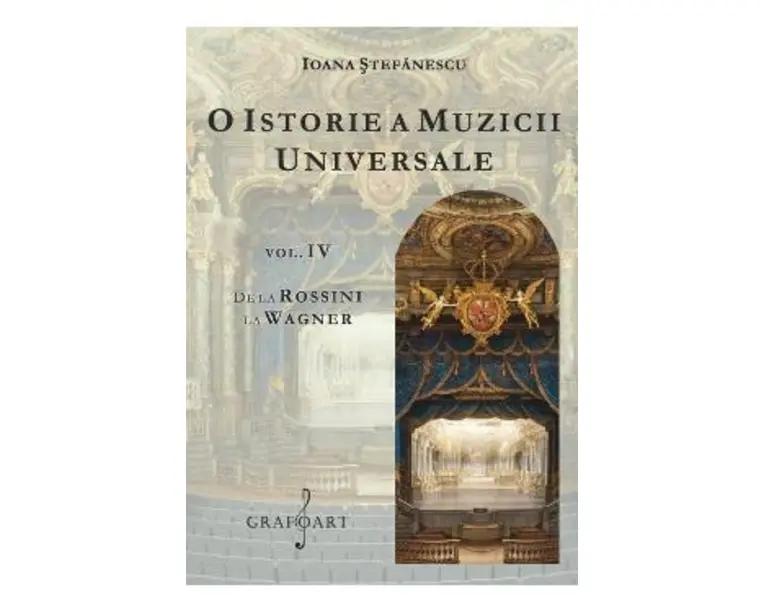 O istorie a muzicii universale Vol.4 De la Rossini la Wagner - Ioana Stefanescu