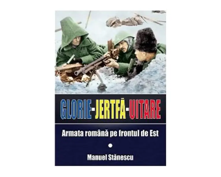 Glorie Jertfa Uitare. Armata romana pe frontul de est - Manuel Stanescu