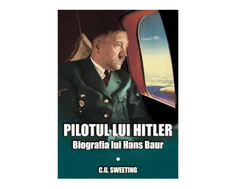 Pilotul lui Hitler. Biografia lui Hans Baur - C.G. Sweeting
