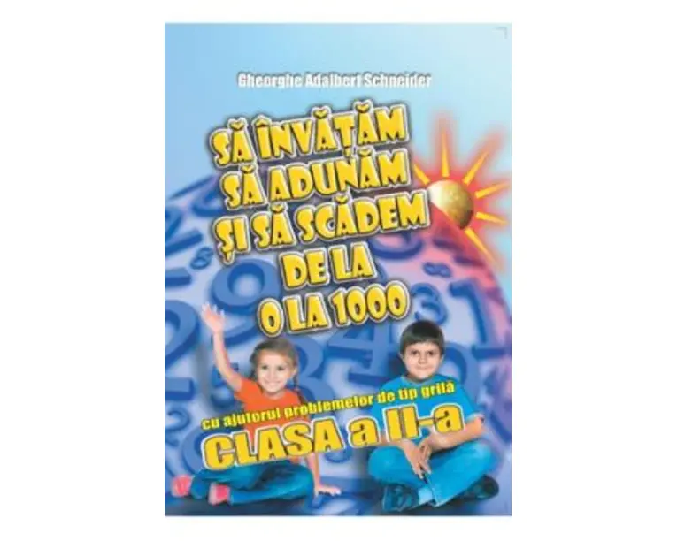 Sa invatam sa adunam si sa scadem de la 0 la 1000 - Clasa 2 - Gheorghe Adalbert Schneider