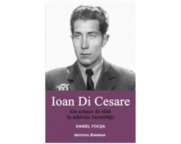 Ioan Di Cesare. Un aviator de elita in arhivele Securitatii - Daniel Focsa