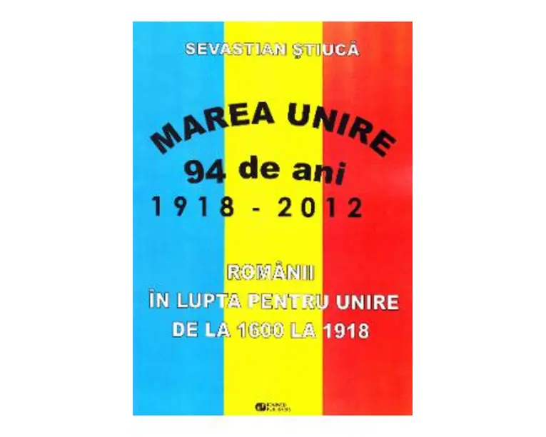 Marea Unire 1918-2012. Romanii in lupta pentru Unire de la 1600 la 1918 - Sevastian Stiuca