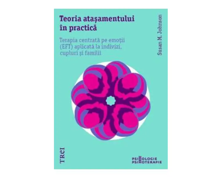 Teoria atasamentului in practica. Terapia centrata pe emotii aplicata la indivizi, cupluri si famili - Susan M. Johnson
