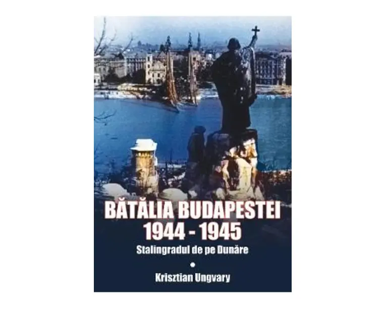 Batalia Budapestei. 1944-1945. Stalingradul de pe Dunare - Krisztian Ungvary