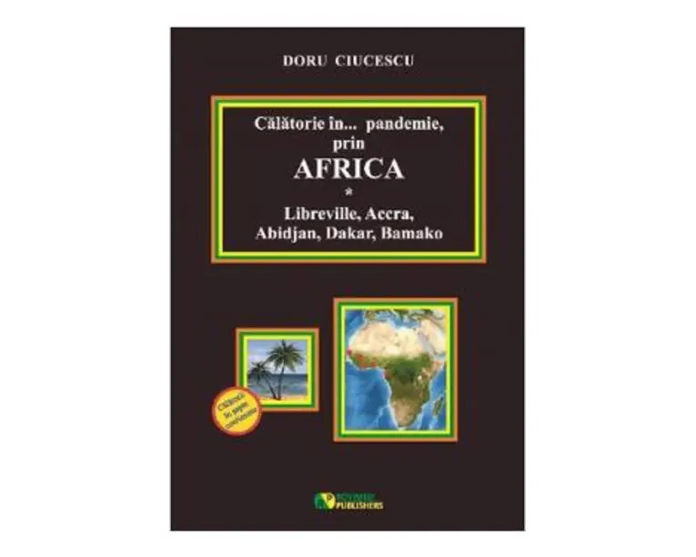 Calatorie in pandemie, prin Africa. Libreville, Accra, Abidjan, Dakar, Bamako - Doru Ciucescu