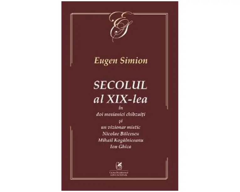 Secolul al XIX-lea in doi mesianici si un vizionar mistic. Nicolae Balcescu, Mihail Kogarniceanu, Ion Ghica - Eugen Simion