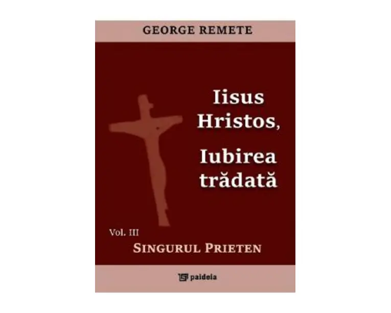 Iisus Hristos, iubirea tradata Vol.3: Singurul prieten - George Remete