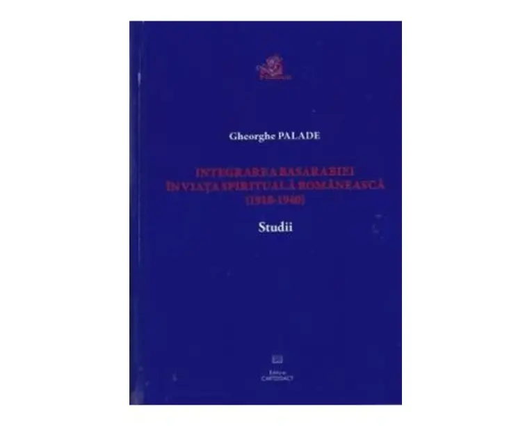 Integrarea Basarabiei in viata spirituala romaneasca (1918-1940). Studii - Gheorghe Palade