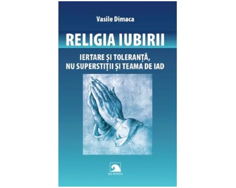 Religia iubirii. Iertare si toleranta, nu superstitii si teama de iad - Vasile Dimaca
