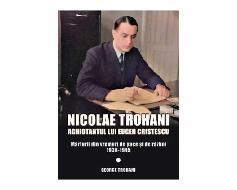 Nicolae Trohani. Aghiotantul lui Eugen Cristescu Vol.2 - Nicolae Trohani