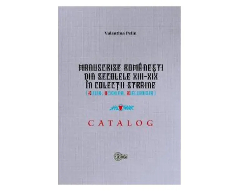 Manuscrise romanesti din secolele XIII-XIX in colectii straine (Rusia, Ucraina, Bielorusia) - Valentina Pelin