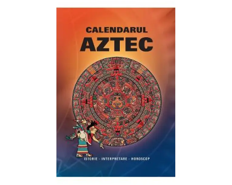 Calendarul Aztec. Istorie, interpretare, horoscop