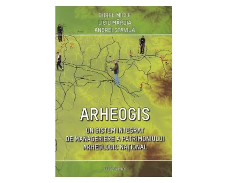 Arheogis. Un sistem integrat de manageriere a patrimoniului arheologic national - Dorel Micle, Liviu Maruia, Andrei Stavila