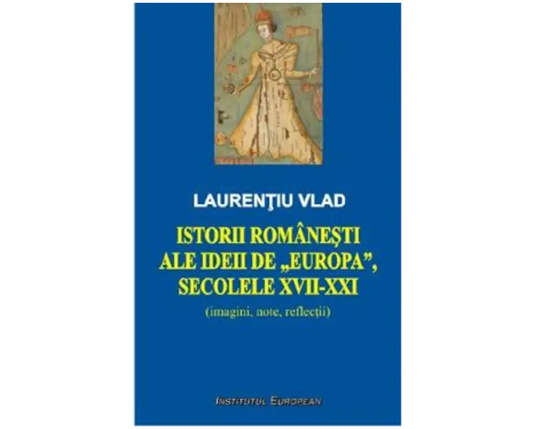 Istorii romanesti ale ideii de Europa, secolele XVII-XXI - Laurentiu Vlad