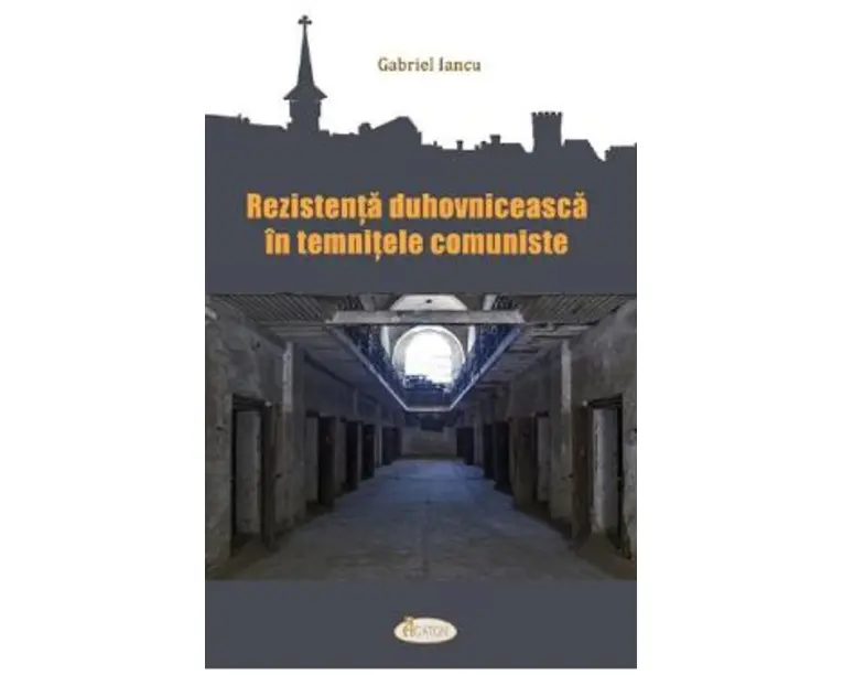 Rezistenta duhovniceasca in temnitele comuniste - Gabriel Iancu