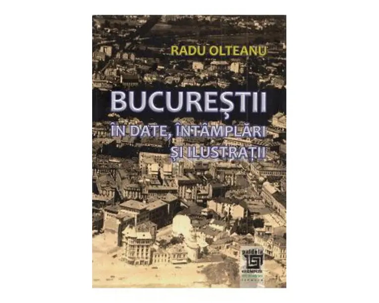Bucurestii in date, intamplari si ilustratii - Radu Olteanu