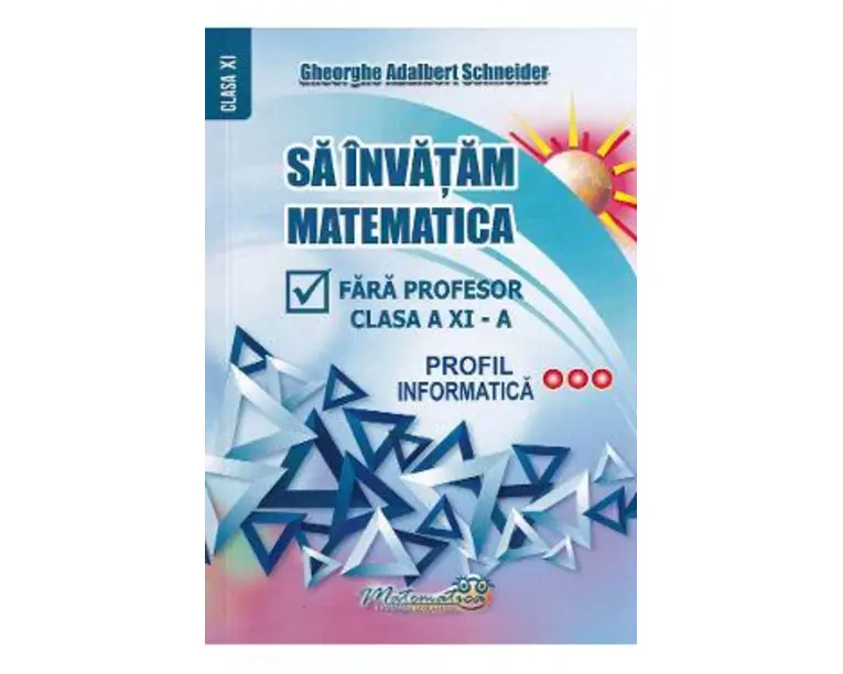 Sa invatam matematica fara profesor - Clasa 11 - Profil informatica - Gheorghe Adalbert Schneider