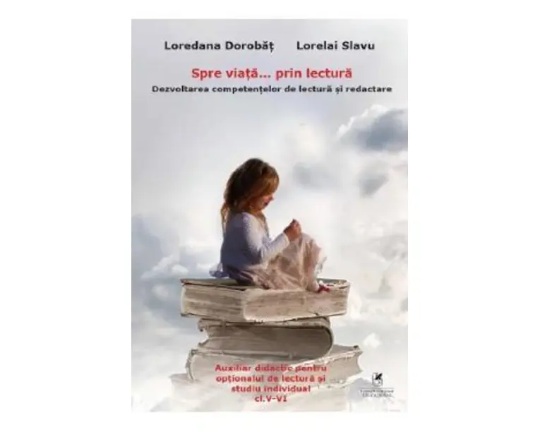 Spre viata... prin lectura. Dezvoltarea competentelor de lectura si redactare - Clasele 5-6 - Loredana Dorobat, Lorelai Slavu