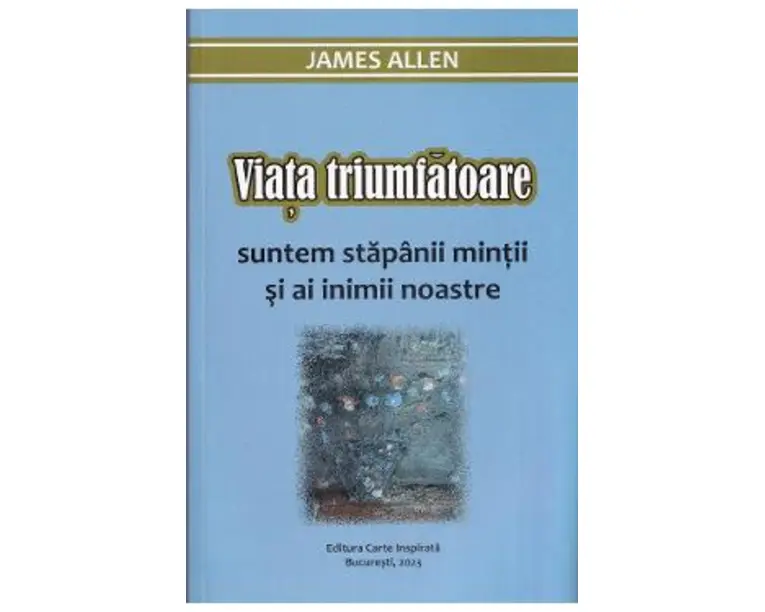 Viata triumfatoare. Suntem stapanii mintii si ai inimii noastre - James Allen