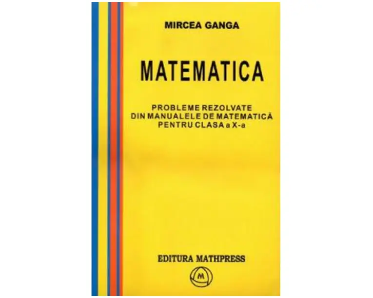 Matematica Cls 10. Probleme rezolvate din manualele de matematica - Mircea Ganga